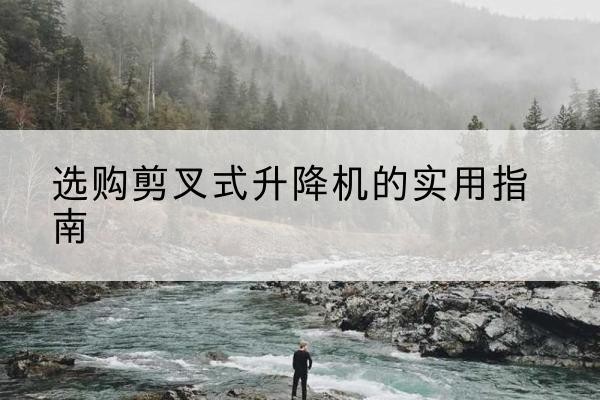 潍城剪叉式升降机怎么选-选购剪叉式升降机的实用指南