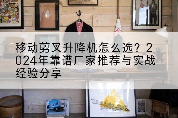 潍城升降平台厂家推荐-移动剪叉升降机怎么选?2024年靠谱厂家推荐与实战经验分享