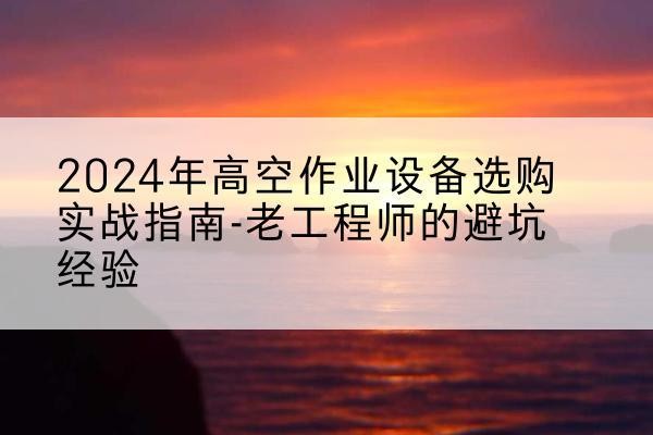 潍城高空作业升降机厂家推荐-2024年高空作业设备选购实战指南-老工程师的避坑经验