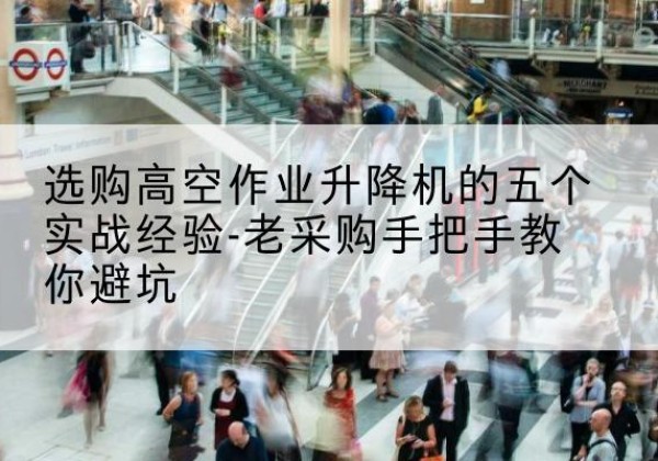 潍城高空作业升降机厂家-选购高空作业升降机的五个实战经验-老采购手把手教你避坑