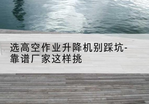 潍城剪叉式升降机厂家-选高空作业升降机别踩坑-靠谱厂家这样挑