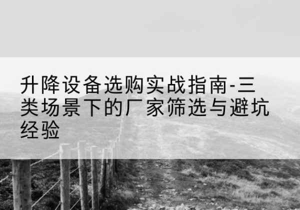 潍城移动式升降机厂家推荐-升降设备选购实战指南-三类场景下的厂家筛选与避坑经验
