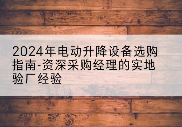 潍城电动剪叉升降平台厂家-2024年电动升降设备选购指南-资深采购经理的实地验厂经验