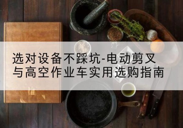 潍城电动剪叉升降平台怎么选-选对设备不踩坑-电动剪叉与高空作业车实用选购指南