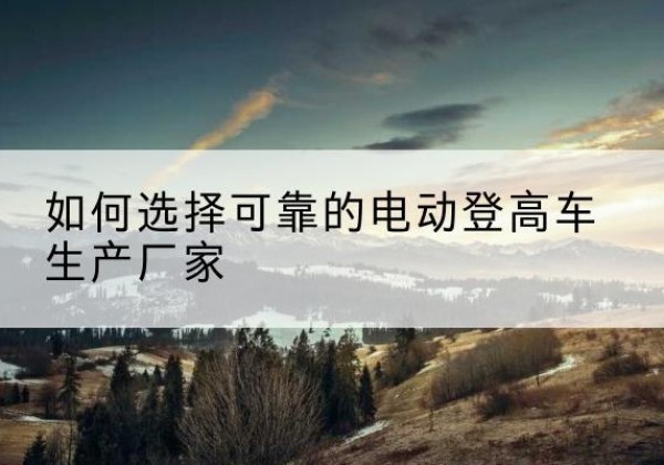 潍城电动登高车厂家-如何选择可靠的电动登高车生产厂家