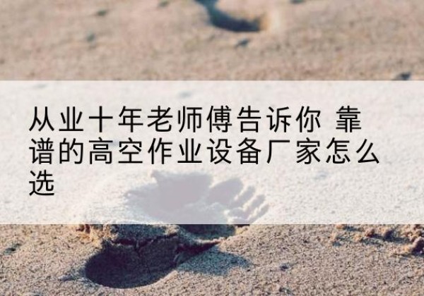 潍城高空作业升降机厂家推荐-从业十年老师傅告诉你 靠谱的高空作业设备厂家怎么选