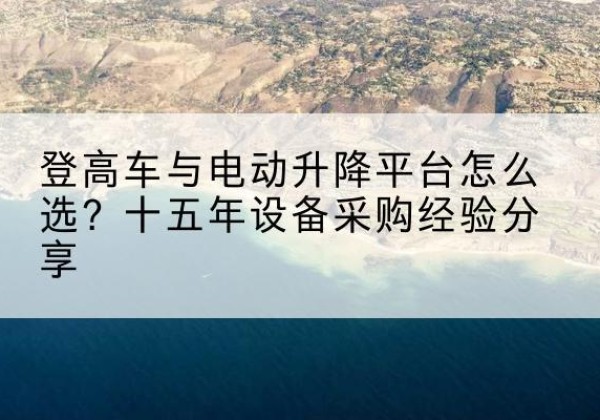 潍城登高车厂家厂家-登高车与电动升降平台怎么选？十五年设备采购经验分享