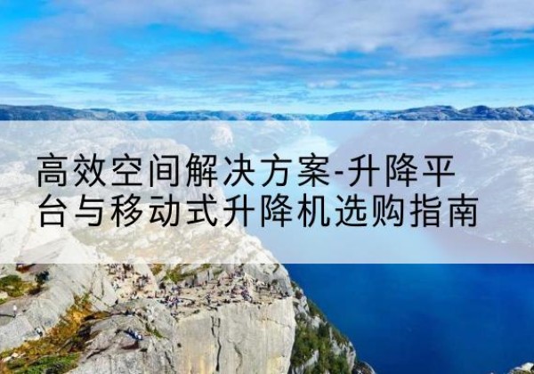 潍城升降平台厂家-*空间解决方案-升降平台与移动式升降机选购指南