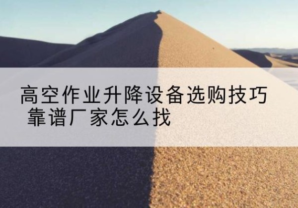 潍城电动升降平台厂家推荐-高空作业升降设备选购技巧 靠谱厂家怎么找