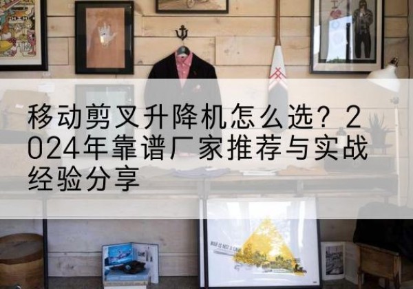 潍城升降平台厂家推荐-移动剪叉升降机怎么选？2024年靠谱厂家推荐与实战经验分享