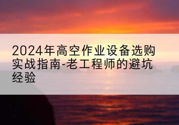 潍城高空作业升降机厂家推荐-2024年高空作业设备选购实战指南-老工程师的避坑经验