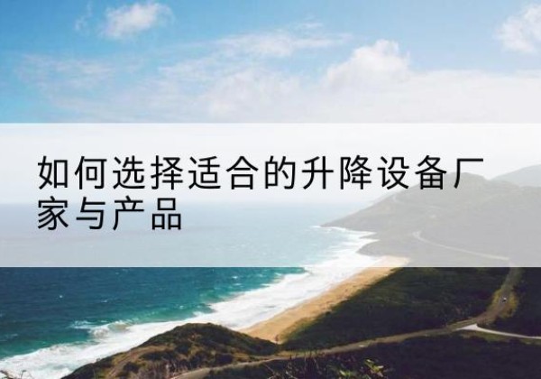 潍城电动升降平台厂家-如何选择适合的升降设备厂家与产品