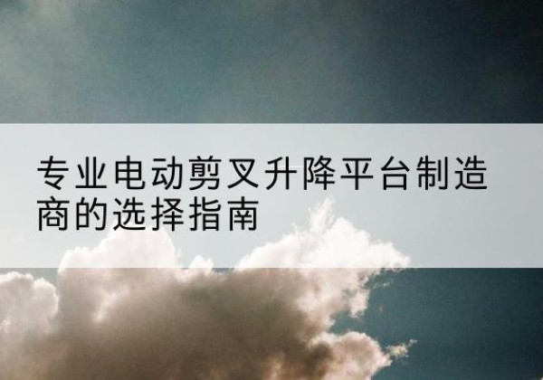 潍城电动剪叉升降平台厂家-专业电动剪叉升降平台制造商的选择指南